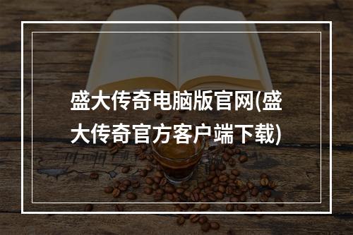 盛大传奇电脑版官网(盛大传奇官方客户端下载)