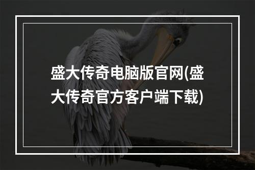 盛大传奇电脑版官网(盛大传奇官方客户端下载)