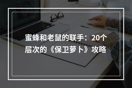 蜜蜂和老鼠的联手：20个层次的《保卫萝卜》攻略