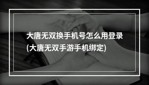 大唐无双换手机号怎么用登录(大唐无双手游手机绑定)