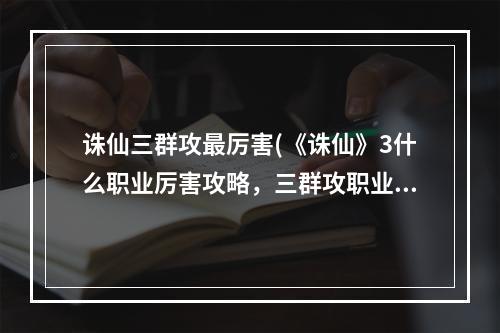 诛仙三群攻最厉害(《诛仙》3什么职业厉害攻略，三群攻职业 三平民玩哪个)