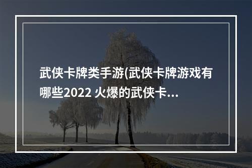 武侠卡牌类手游(武侠卡牌游戏有哪些2022 火爆的武侠卡牌游戏有 )