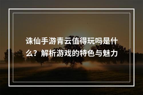 诛仙手游青云值得玩吗是什么？解析游戏的特色与魅力