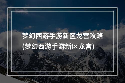 梦幻西游手游新区龙宫攻略(梦幻西游手游新区龙宫)