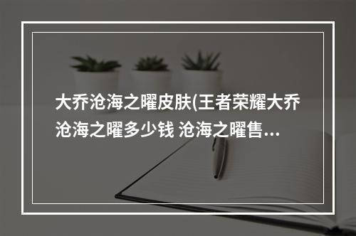 大乔沧海之曜皮肤(王者荣耀大乔沧海之曜多少钱 沧海之曜售价解析  )