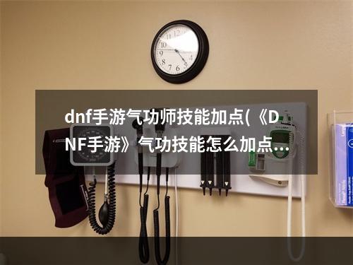 dnf手游气功师技能加点(《DNF手游》气功技能怎么加点 气功技能加点推荐 DNF)