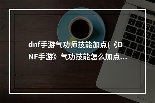 dnf手游气功师技能加点(《DNF手游》气功技能怎么加点 气功技能加点推荐 DNF)