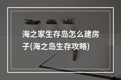 海之家生存岛怎么建房子(海之岛生存攻略)