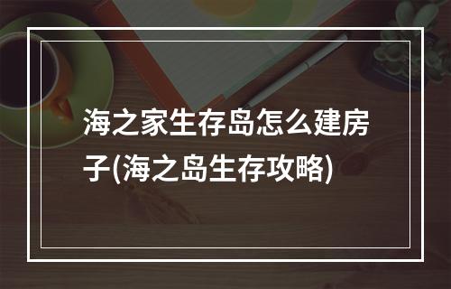 海之家生存岛怎么建房子(海之岛生存攻略)