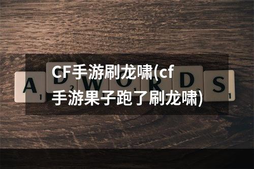 CF手游刷龙啸(cf手游果子跑了刷龙啸)