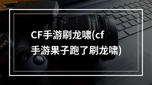 CF手游刷龙啸(cf手游果子跑了刷龙啸)