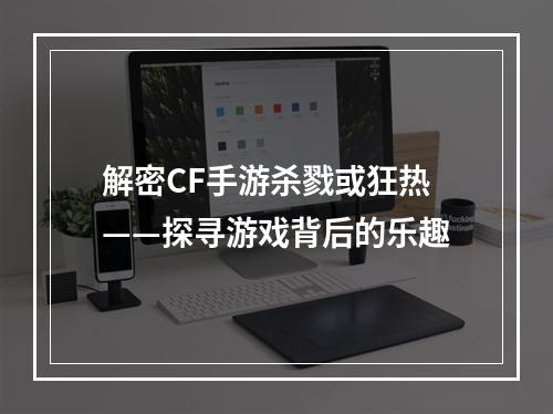 解密CF手游杀戮或狂热——探寻游戏背后的乐趣