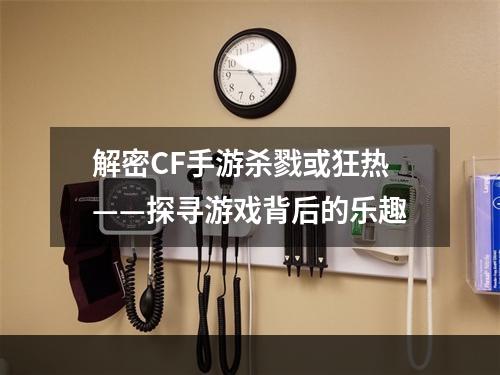 解密CF手游杀戮或狂热——探寻游戏背后的乐趣