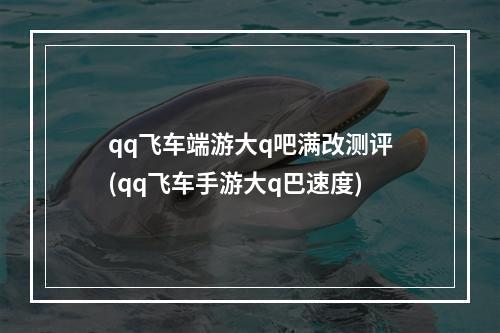 qq飞车端游大q吧满改测评(qq飞车手游大q巴速度)