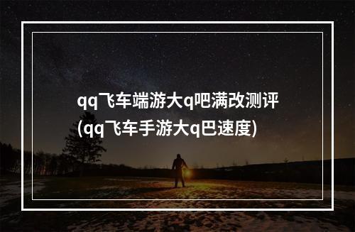 qq飞车端游大q吧满改测评(qq飞车手游大q巴速度)