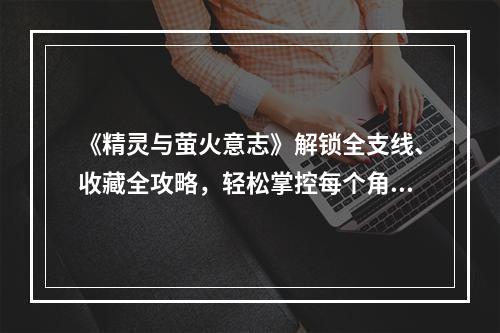 《精灵与萤火意志》解锁全支线、收藏全攻略，轻松掌控每个角色(深入剖析《精灵与萤火意志》主要角色了解每个角色的特点及战斗优势)