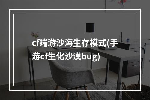 cf端游沙海生存模式(手游cf生化沙漠bug)