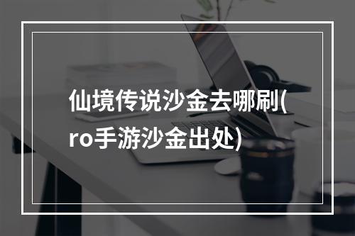 仙境传说沙金去哪刷(ro手游沙金出处)