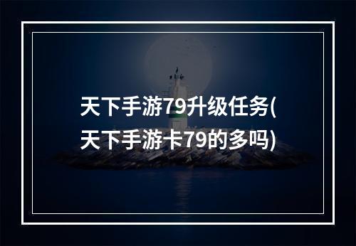 天下手游79升级任务(天下手游卡79的多吗)