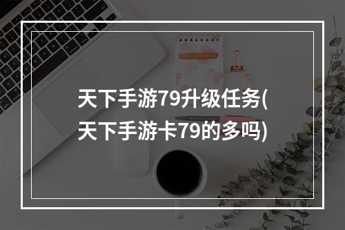 天下手游79升级任务(天下手游卡79的多吗)