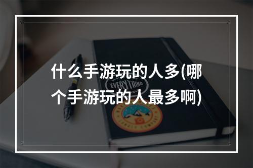 什么手游玩的人多(哪个手游玩的人最多啊)