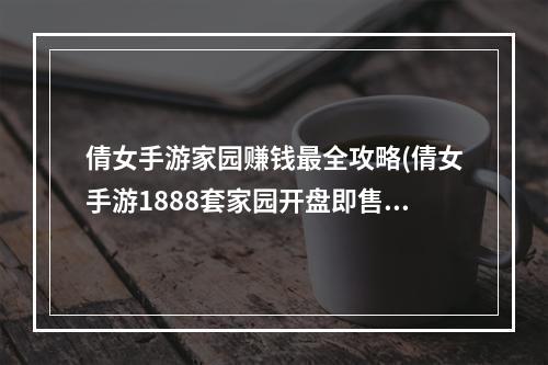 倩女手游家园赚钱最全攻略(倩女手游1888套家园开盘即售罄家园怎么玩)