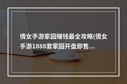 倩女手游家园赚钱最全攻略(倩女手游1888套家园开盘即售罄家园怎么玩)