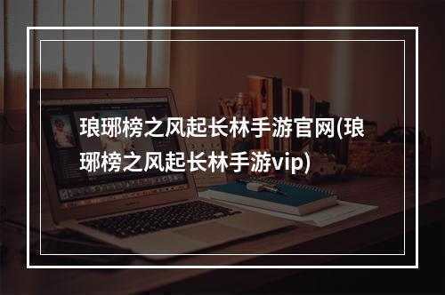 琅琊榜之风起长林手游官网(琅琊榜之风起长林手游vip)