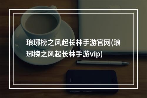 琅琊榜之风起长林手游官网(琅琊榜之风起长林手游vip)