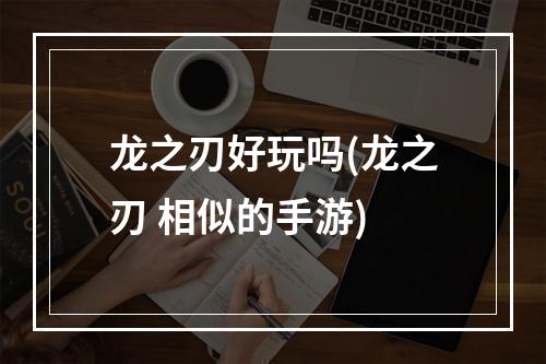 龙之刃好玩吗(龙之刃 相似的手游)