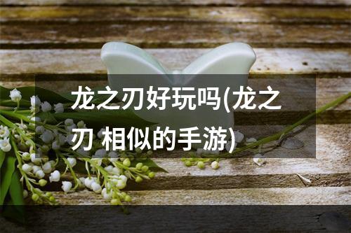 龙之刃好玩吗(龙之刃 相似的手游)