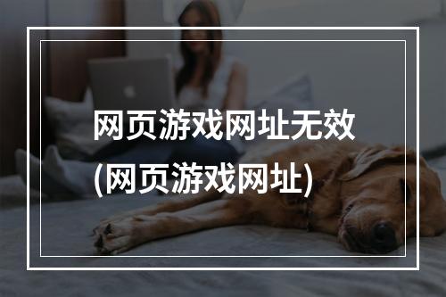 网页游戏网址无效(网页游戏网址)