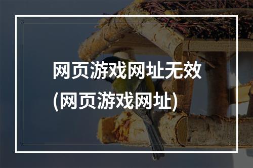 网页游戏网址无效(网页游戏网址)