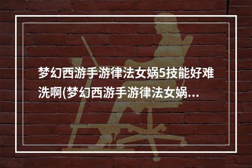 梦幻西游手游律法女娲5技能好难洗啊(梦幻西游手游律法女娲怎么样 梦幻西游手游律法女娲)