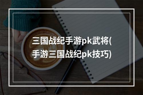 三国战纪手游pk武将(手游三国战纪pk技巧)