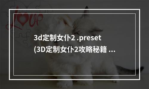 3d定制女仆2 .preset(3D定制女仆2攻略秘籍  3D定制女仆2全攻略  3D定制女仆2)