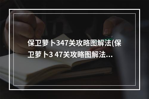 保卫萝卜347关攻略图解法(保卫萝卜3 47关攻略图解法)