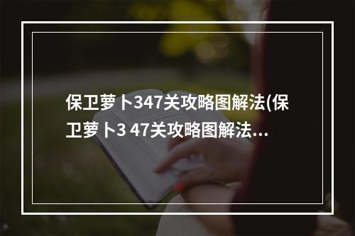 保卫萝卜347关攻略图解法(保卫萝卜3 47关攻略图解法)