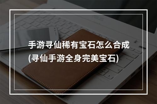 手游寻仙稀有宝石怎么合成(寻仙手游全身完美宝石)