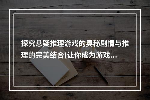 探究悬疑推理游戏的奥秘剧情与推理的完美结合(让你成为游戏中的侦探)