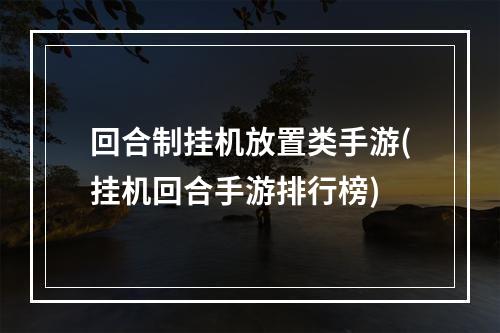 回合制挂机放置类手游(挂机回合手游排行榜)