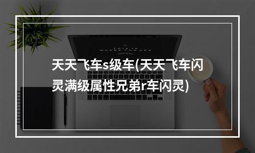 天天飞车s级车(天天飞车闪灵满级属性兄弟r车闪灵)