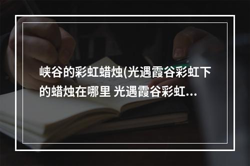 峡谷的彩虹蜡烛(光遇霞谷彩虹下的蜡烛在哪里 光遇霞谷彩虹下的蜡烛)