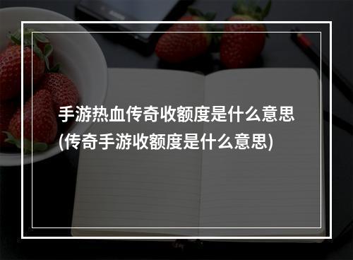 手游热血传奇收额度是什么意思(传奇手游收额度是什么意思)