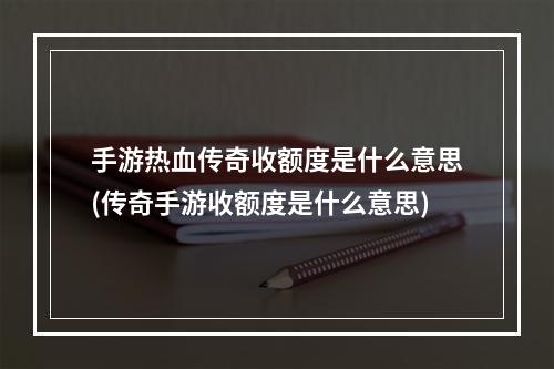 手游热血传奇收额度是什么意思(传奇手游收额度是什么意思)