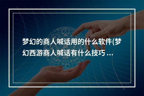 梦幻的商人喊话用的什么软件(梦幻西游商人喊话有什么技巧 梦幻西游商人喊话技巧)