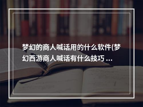 梦幻的商人喊话用的什么软件(梦幻西游商人喊话有什么技巧 梦幻西游商人喊话技巧)