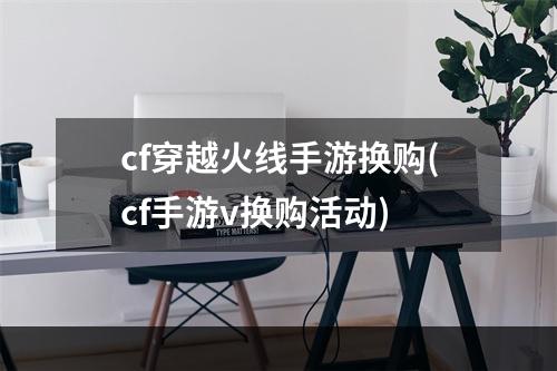 cf穿越火线手游换购(cf手游v换购活动)