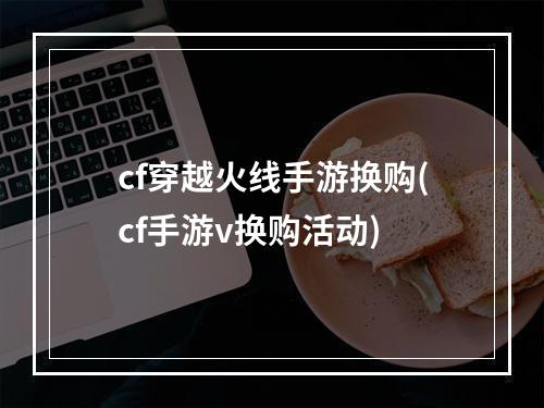 cf穿越火线手游换购(cf手游v换购活动)