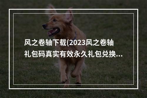 风之卷轴下载(2023风之卷轴礼包码真实有效永久礼包兑换码大全 14个最)